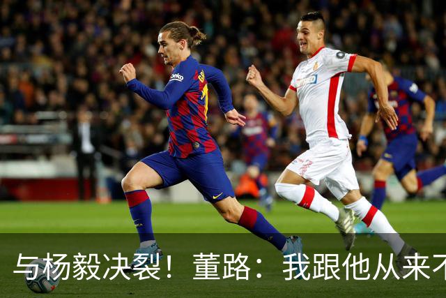 与杨毅决裂！董路：我跟他从来不是一路人 我跟黄健翔也分道扬镳了