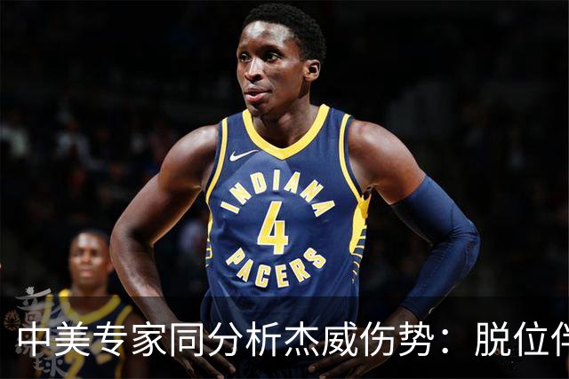 中美专家同分析杰威伤势：脱位伴随胫腓骨折 下胫腓联合韧带可能撕裂