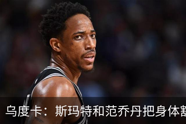 乌度卡：斯玛特和范乔丹把身体豁出去，这是一种奢侈