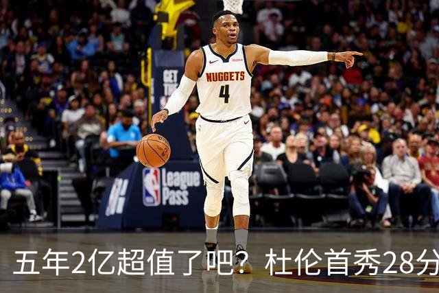 五年2亿超值了吧？杜伦首秀28分钟轰22+9延续高光 逆转22分因坚韧
