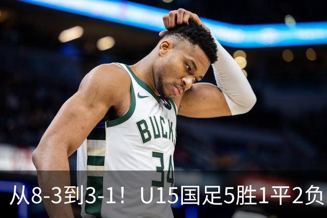 从8-3到3-1！U15国足5胜1平2负，排名最低52位，世界杯踢成亚洲杯