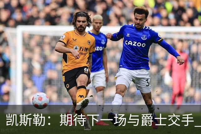 凯斯勒：期待下一场与爵士交手 我的前队友们都很出色