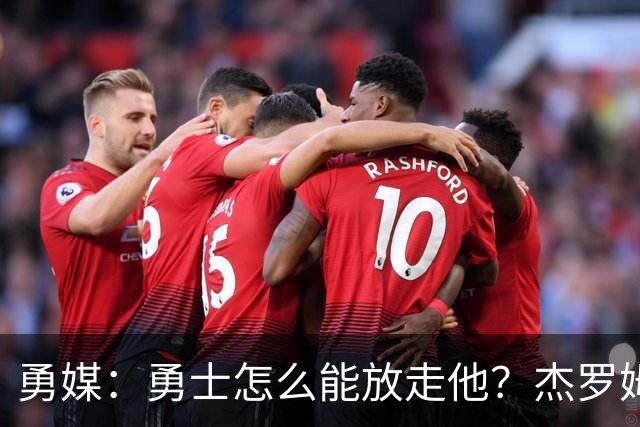 勇媒：勇士怎么能放走他？杰罗姆场均34.7分领跑联盟