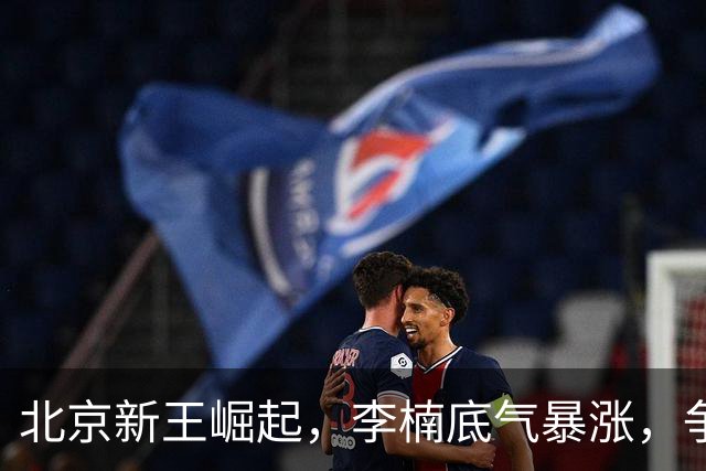 北京新王崛起，李楠底气暴涨，争冠添砝