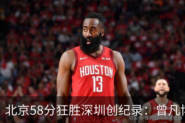 北京58分狂胜深圳创纪录：曾凡博19+7 贺希宁正负值-55沃特斯21分