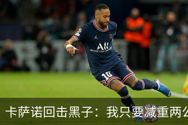 卡萨诺回击黑子：我只要减重两公斤，穿着拖鞋都能踢现在的意甲
