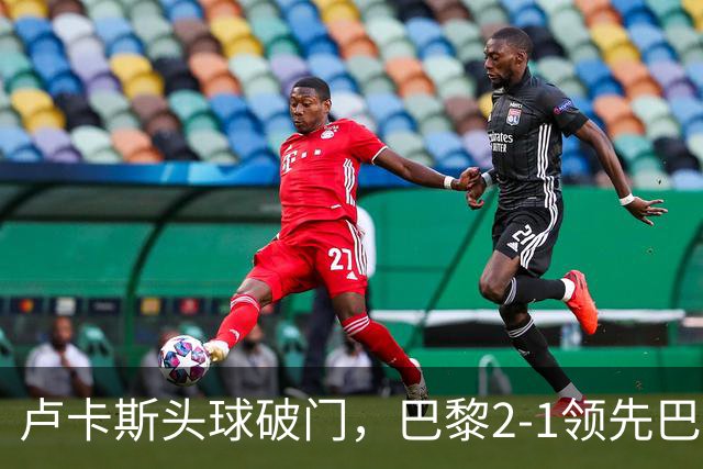 卢卡斯头球破门，巴黎2-1领先巴萨