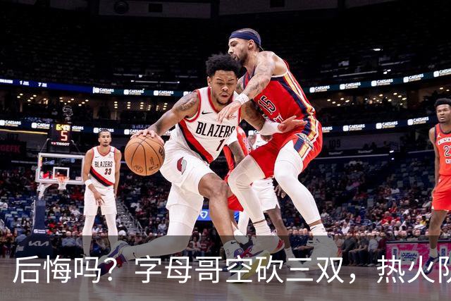 后悔吗？字母哥空砍三双，热火队一胜难求，阿德巴约克莱全场最差