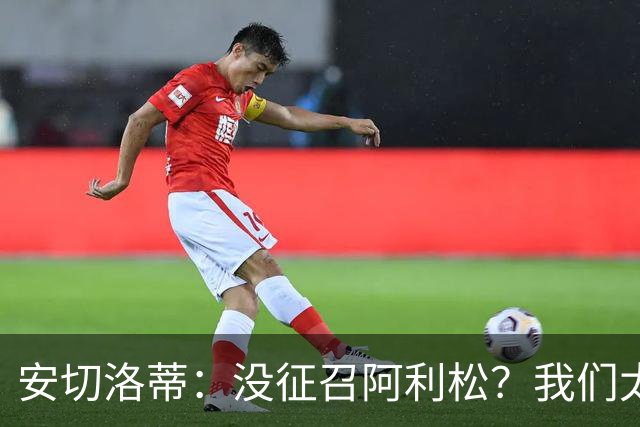 安切洛蒂：没征召阿利松？我们太熟悉他了，根本不需要考察他