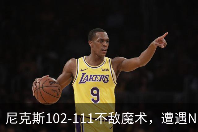 尼克斯102-111不敌魔术，遭遇NBA开赛3连败，布伦森28分3板4助