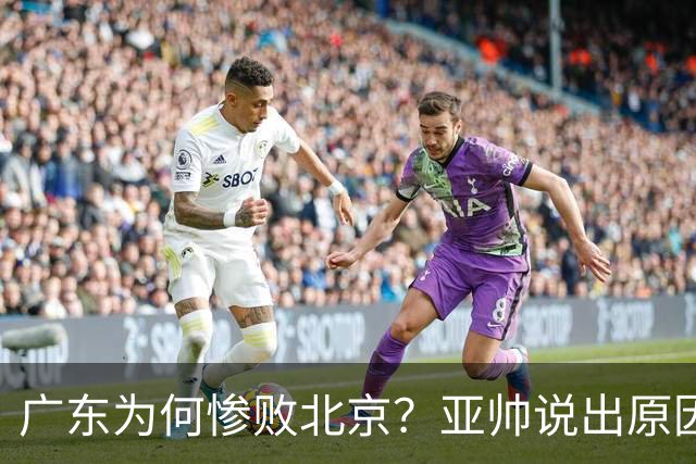 广东为何惨败北京？亚帅说出原因，赵睿不留情面，李楠只强调3点