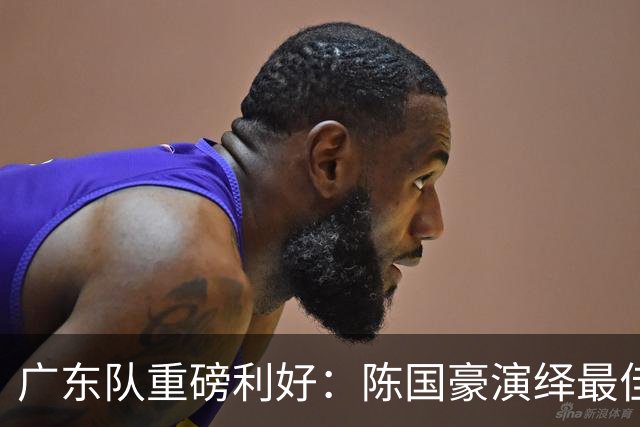 广东队重磅利好：陈国豪演绎最佳赛季，徐杰或成交易筹码？