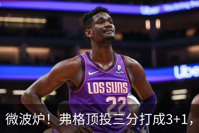 微波炉！弗格顶投三分打成3+1，下一回合又干拔三分命中