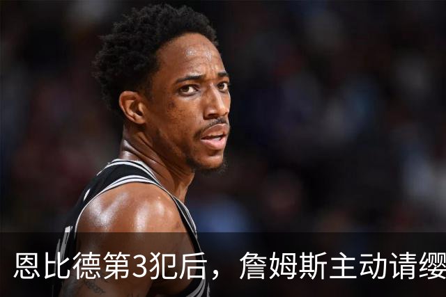 恩比德第3犯后，詹姆斯主动请缨防唐斯