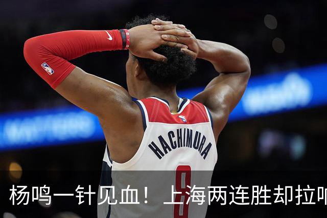 杨鸣一针见血！上海两连胜却拉响警报，卫冕之路已彻底悬了？