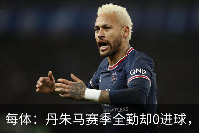 每体：丹朱马赛季全勤却0进球，4次错失良机，身价缩水94%