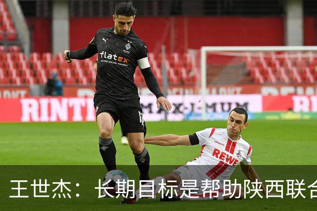王世杰：长期目标是帮助陕西联合冲超；陈导让我在场上多对抗