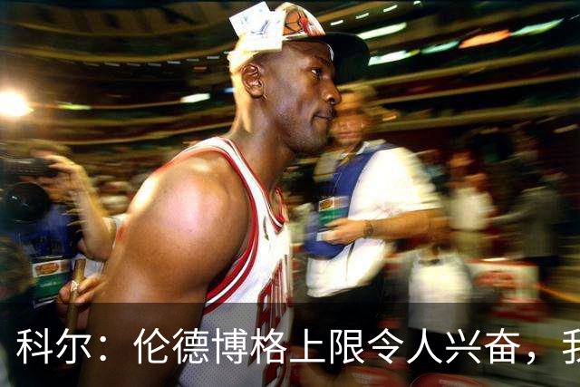 科尔：伦德博格上限令人兴奋，我仍能指出他10处犯错回合