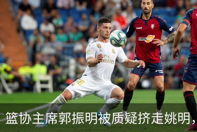 篮协主席郭振明被质疑挤走姚明，杨毅讲清来龙去脉：他是党政干部出身，确实不是篮球内行