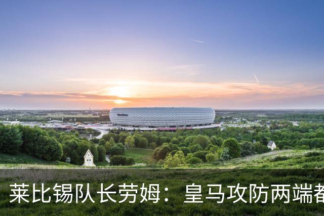 莱比锡队长劳姆：皇马攻防两端都是世界级水准，很难找到弱点