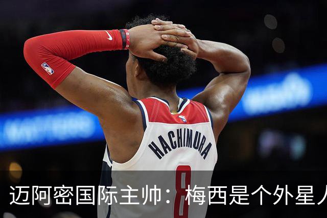 迈阿密国际主帅：梅西是个外星人，他一定会实现千球目标