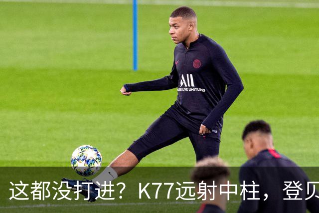 这都没打进？K77远射中柱，登贝莱空门补射离谱打偏，被吹越位