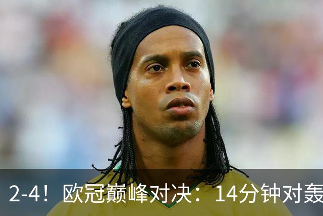 2-4！欧冠巅峰对决：14分钟对轰4球 13亿豪门惨遭死敌3连斩 止步11连胜